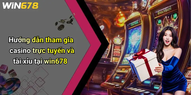 Hướng dẫn tham gia casino trực tuyến và tài xỉu tại win678