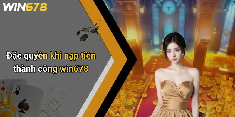 Đặc quyền khi nạp tiền thành công win678